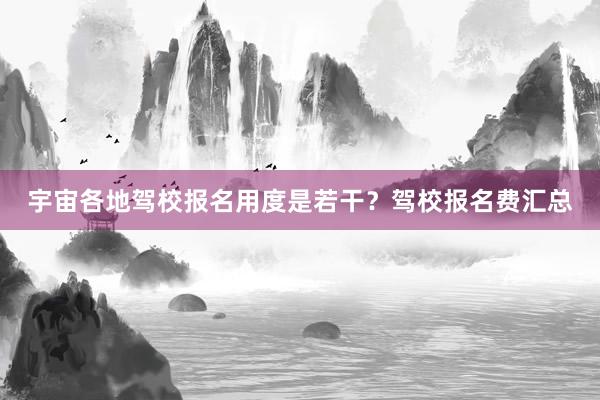 宇宙各地驾校报名用度是若干？驾校报名费汇总