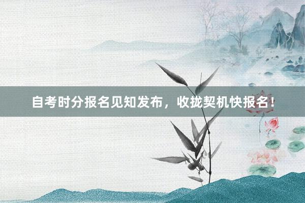 自考时分报名见知发布，收拢契机快报名！