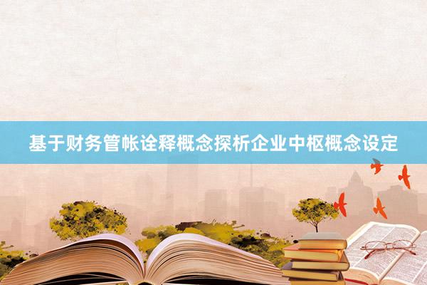 基于财务管帐诠释概念探析企业中枢概念设定