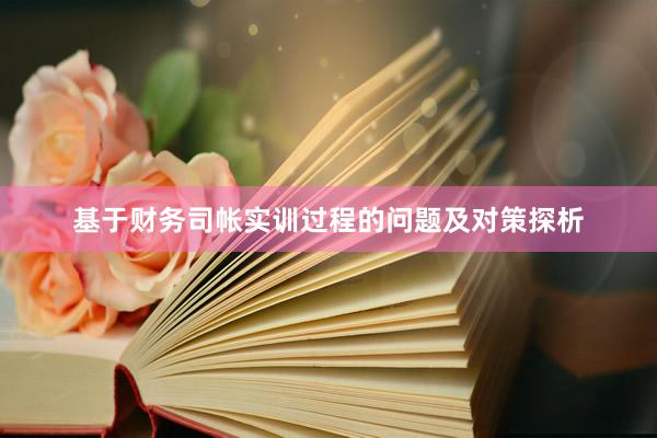 基于财务司帐实训过程的问题及对策探析