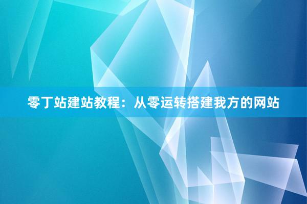 零丁站建站教程：从零运转搭建我方的网站