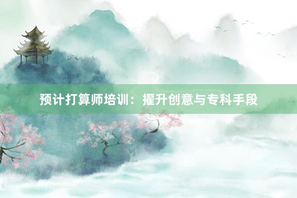 预计打算师培训：擢升创意与专科手段