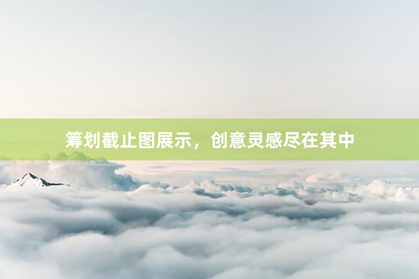筹划截止图展示，创意灵感尽在其中