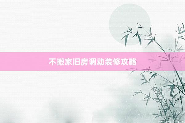 不搬家旧房调动装修攻略