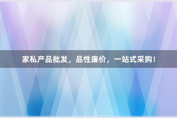 家私产品批发，品性廉价，一站式采购！
