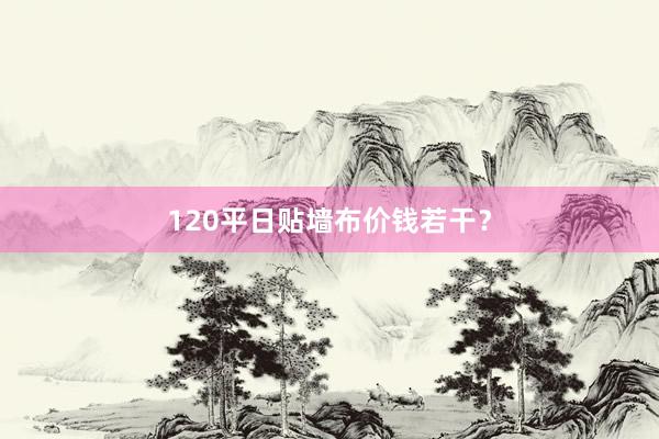 120平日贴墙布价钱若干？