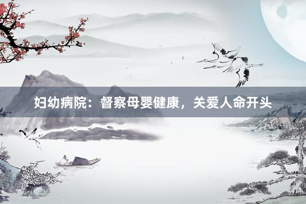 妇幼病院：督察母婴健康，关爱人命开头