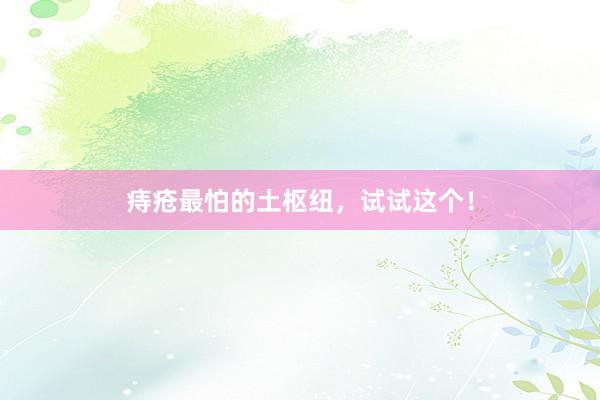痔疮最怕的土枢纽，试试这个！