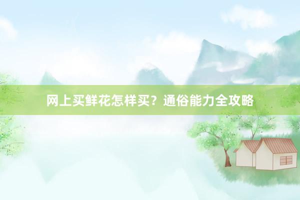 网上买鲜花怎样买？通俗能力全攻略