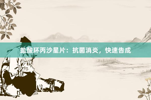 盐酸环丙沙星片：抗菌消炎，快速告成