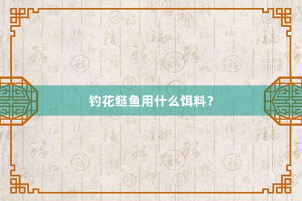钓花鲢鱼用什么饵料？