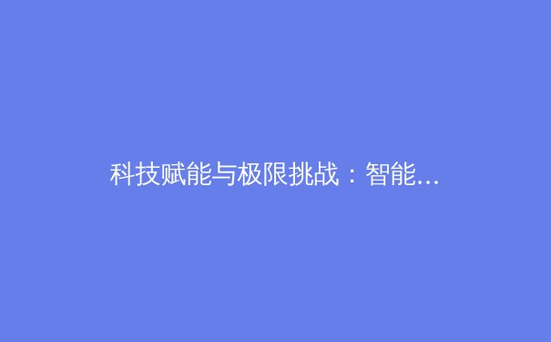 科技赋能与极限挑战：智能装备如何重塑现代体育竞技格局