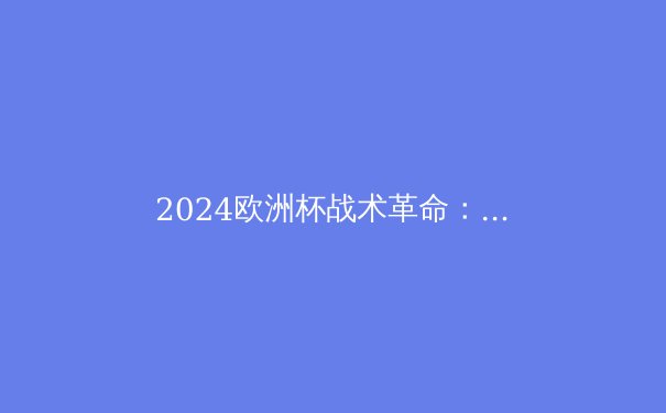 2024欧洲杯战术革命：高压逼抢与快速转换的制胜密码