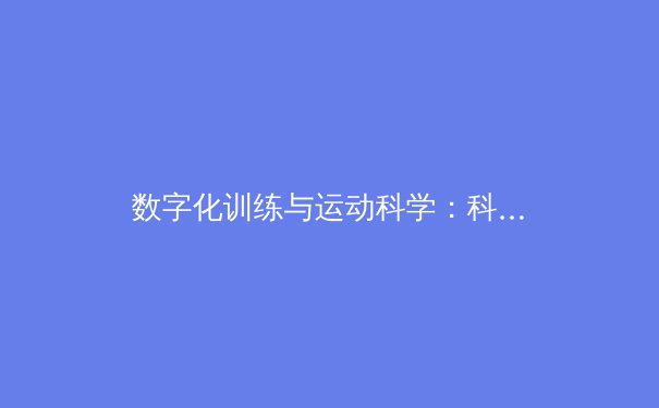 数字化训练与运动科学：科技如何重塑现代体育竞技格局 - 2