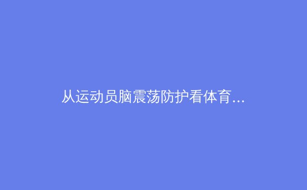 从运动员脑震荡防护看体育科学新突破：神经监测技术如何改变赛场安全 - 2