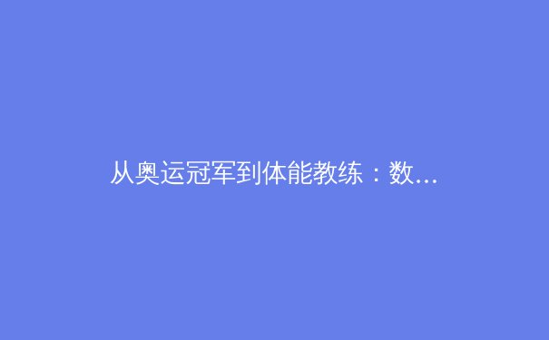 从奥运冠军到体能教练：数字化训练如何重塑体育竞技格局 - 2