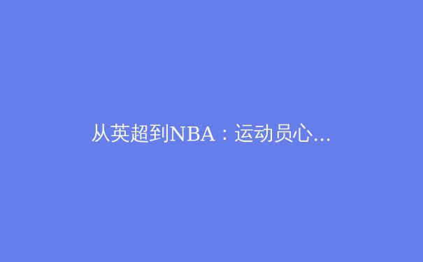 从英超到NBA：运动员心理韧性的科学训练体系探秘