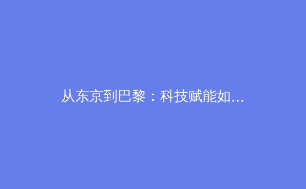 从东京到巴黎：科技赋能如何重塑现代奥林匹克训练体系