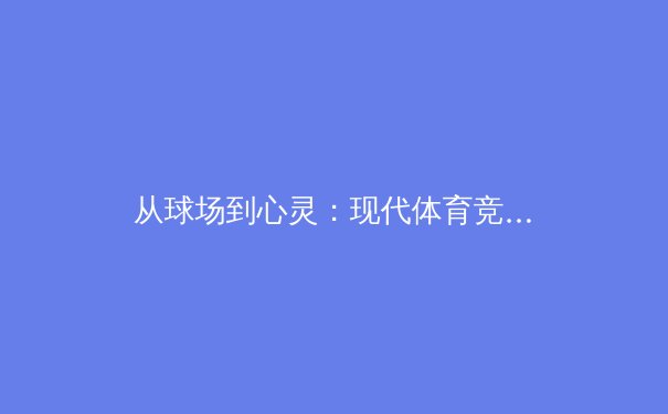 从球场到心灵：现代体育竞技中运动员心理韧性的科学建构与价值重塑 - 2