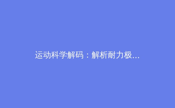运动科学解码：解析耐力极限下运动员的生理反应与精神韧性 - 3
