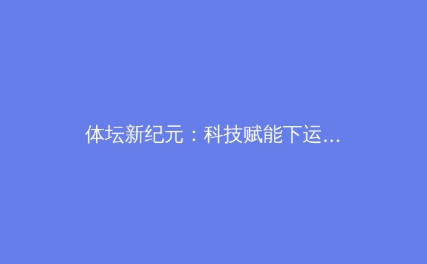 体坛新纪元：科技赋能下运动员极限突破与伦理挑战 - 2