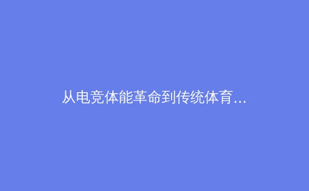 从电竞体能革命到传统体育跨界：数字时代运动员训练体系的范式转移 - 2